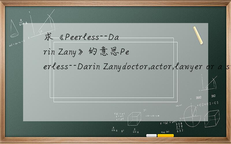 求《Peerless--Darin Zany》的意思Peerless--Darin Zanydoctor,actor,lawyer or a singerwhy not president,be a dreameryou can be just the one you wanna bepolice man,fire fighter or a post manwhy not something like your old manyou can be just the one