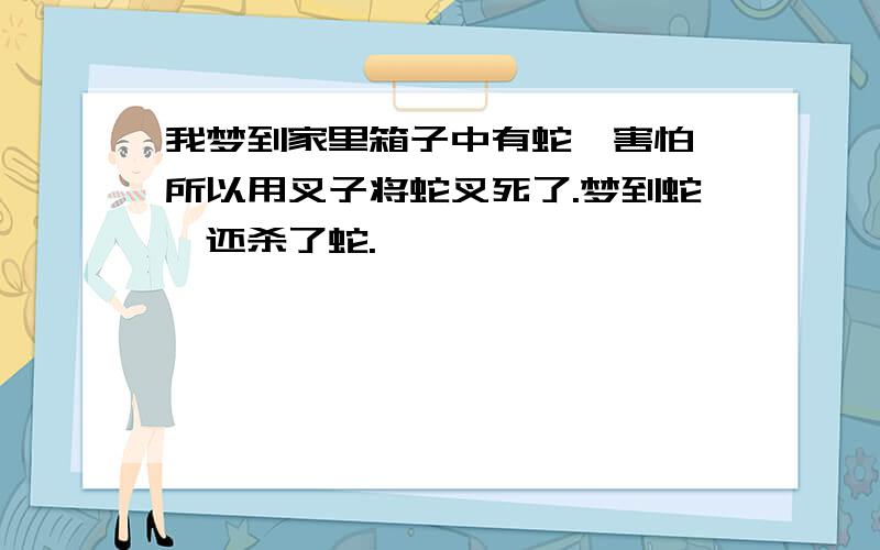 我梦到家里箱子中有蛇,害怕,所以用叉子将蛇叉死了.梦到蛇,还杀了蛇.