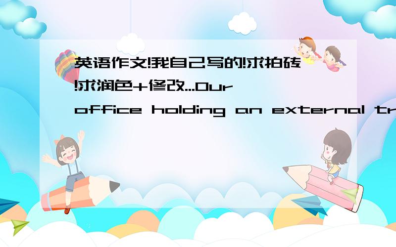 英语作文!我自己写的!求拍砖!求润色+修改...Our office holding an external training in XX international hotel today. Colleagues from Beijing and Guangzhou get together in Shanghai. At the begging, the host introduce our company. I feel