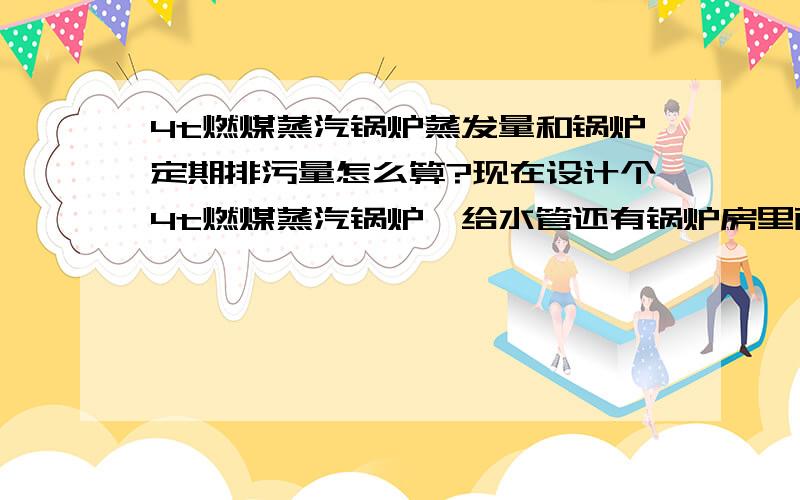 4t燃煤蒸汽锅炉蒸发量和锅炉定期排污量怎么算?现在设计个4t燃煤蒸汽锅炉,给水管还有锅炉房里面的管径不会算,查书上,要知道锅炉蒸发量,还有热水管网循环水量,每台锅炉定期排污量,都怎