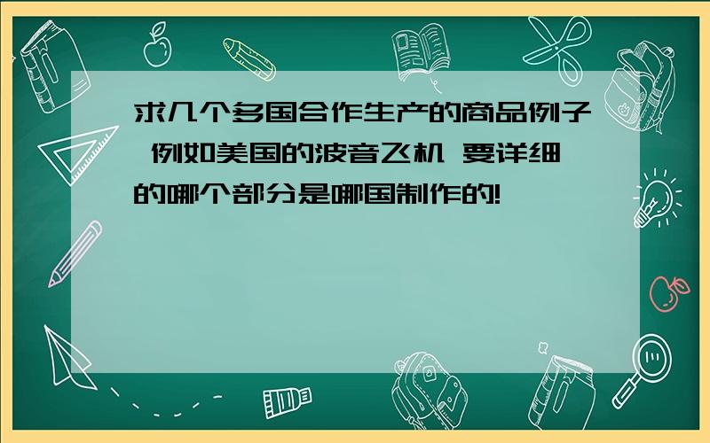 求几个多国合作生产的商品例子 例如美国的波音飞机 要详细的哪个部分是哪国制作的!