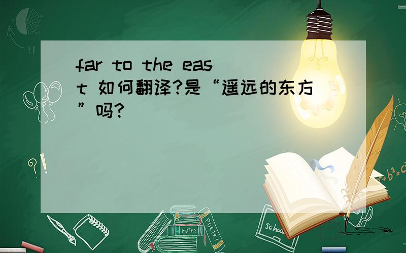 far to the east 如何翻译?是“遥远的东方”吗?