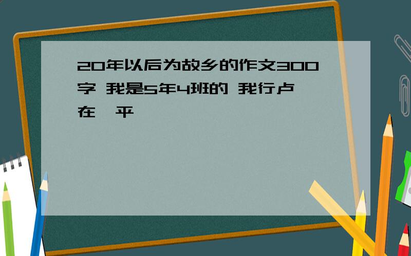 20年以后为故乡的作文300字 我是5年4班的 我行卢 在阜平