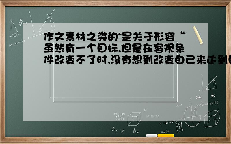 作文素材之类的~是关于形容“虽然有一个目标,但是在客观条件改变不了时,没有想到改变自己来达到目标,最终落得失败的下场”的例子~