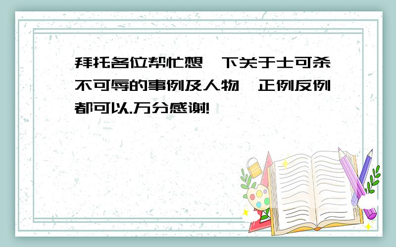 拜托各位帮忙想一下关于士可杀不可辱的事例及人物,正例反例都可以.万分感谢!