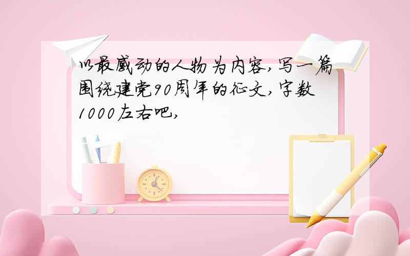 以最感动的人物为内容,写一篇围绕建党90周年的征文,字数1000左右吧,