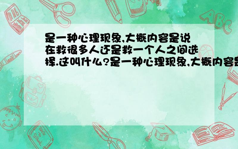 是一种心理现象,大概内容是说在救很多人还是救一个人之间选择.这叫什么?是一种心理现象,大概内容是说在救很多人还是救一个人之间选择,如果选择了救很多人,那要是把一个人换成一百人