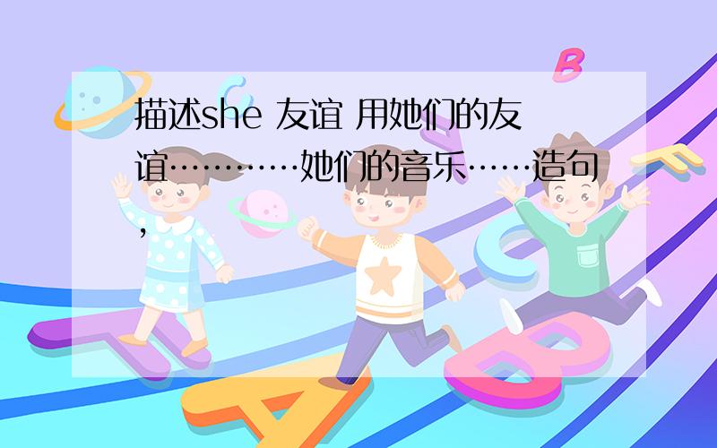 描述she 友谊 用她们的友谊…………她们的音乐……造句,