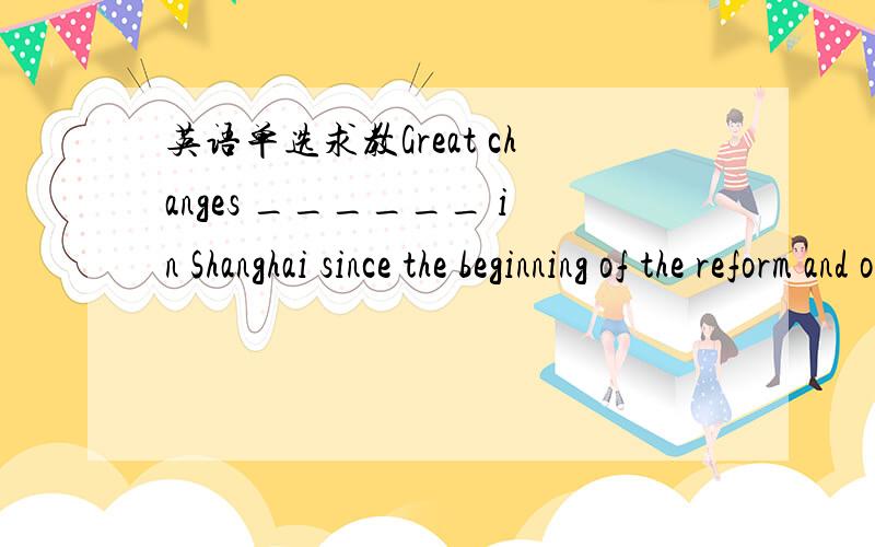 英语单选求教Great changes ______ in Shanghai since the beginning of the reform and opening-up policy.选项:a、took place b、 has taken place c、 has been taken place d、 have taken place ----------------------------------------------------