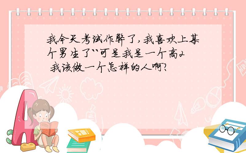 我今天考试作弊了,我喜欢上某个男生了``可是我是一个高2 我该做一个怎样的人啊?