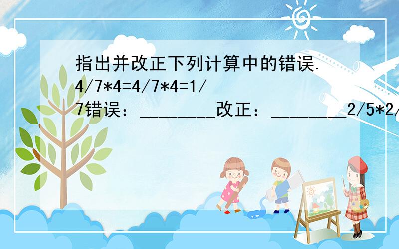 指出并改正下列计算中的错误.4/7*4=4/7*4=1/7错误：________改正：________2/5*2/5=2+2/5=4/5错误：________改正：________36*1/5=180*1/5=180/5错误：________改正：________要列算式,