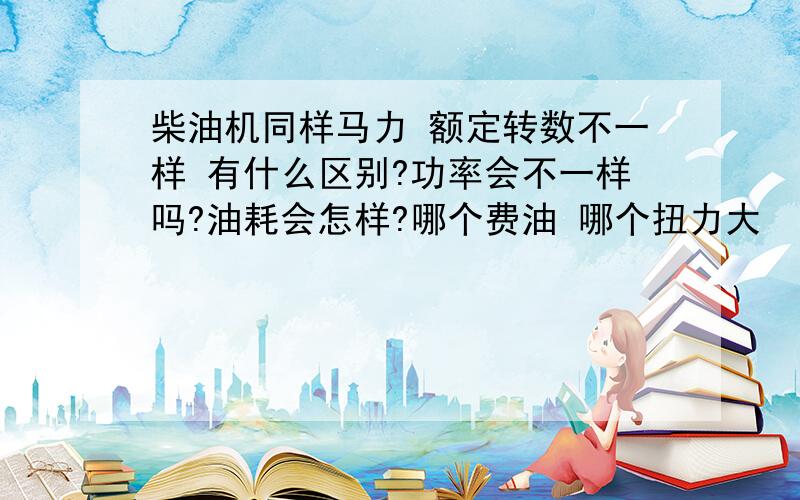 柴油机同样马力 额定转数不一样 有什么区别?功率会不一样吗?油耗会怎样?哪个费油 哪个扭力大