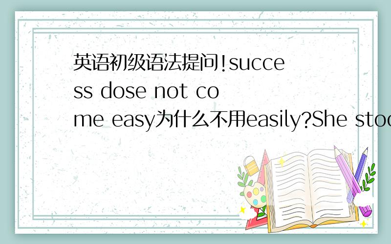 英语初级语法提问!success dose not come easy为什么不用easily?She stood there helpless,not knowing what to do我什么不是helplessly?不是动词后加副词形式吗?谁能讲讲?