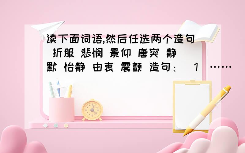 读下面词语,然后任选两个造句 折服 悲悯 景仰 唐突 静默 怡静 由衷 震颤 造句：（1）…… （2）……读下面词语,然后任选两个造句折服 悲悯 景仰 唐突 静默 怡静 由衷 震颤造句：（1）……