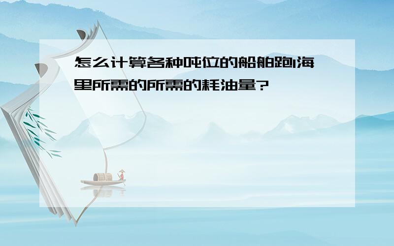 怎么计算各种吨位的船舶跑1海里所需的所需的耗油量?