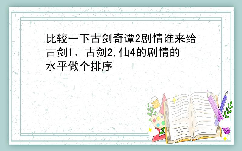 比较一下古剑奇谭2剧情谁来给古剑1、古剑2,仙4的剧情的水平做个排序