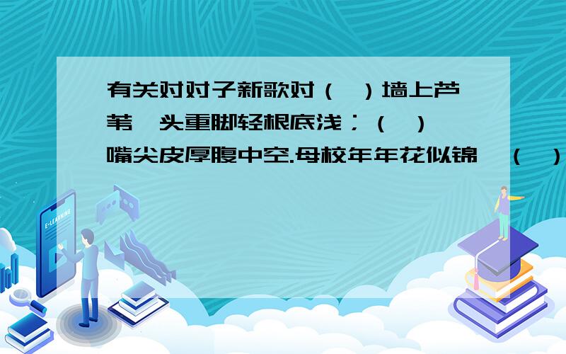 有关对对子新歌对（ ）墙上芦苇,头重脚轻根底浅；（ ）,嘴尖皮厚腹中空.母校年年花似锦,（ ）.