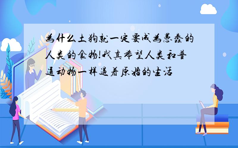 为什么土狗就一定要成为愚蠢的人类的食物!我真希望人类和普通动物一样过着原始的生活