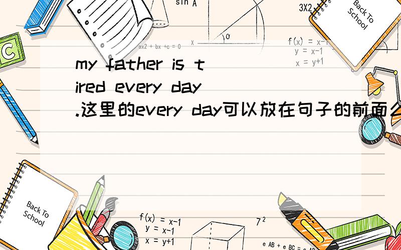 my father is tired every day.这里的every day可以放在句子的前面么