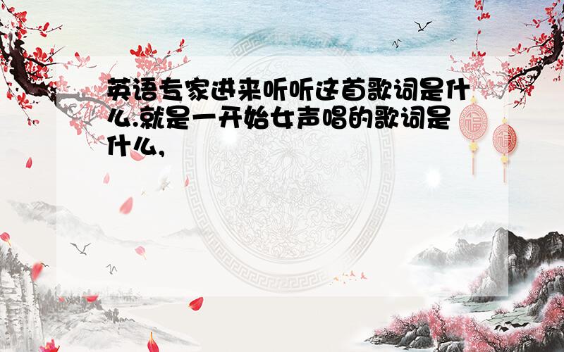 英语专家进来听听这首歌词是什么.就是一开始女声唱的歌词是什么,