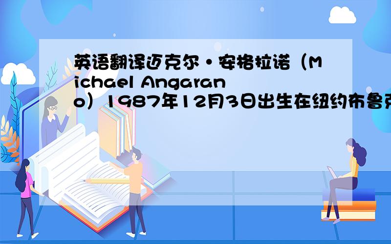 英语翻译迈克尔·安格拉诺（Michael Angarano）1987年12月3日出生在纽约布鲁克林,有着意大利血统,家中四个孩子排行老二——迈克尔·安格拉诺认为自己的幸运便在于总是在“合适的时间出现在