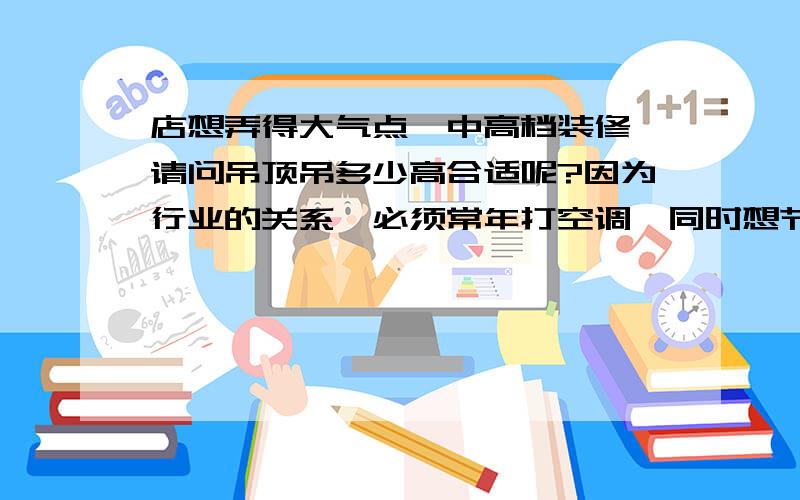 店想弄得大气点,中高档装修,请问吊顶吊多少高合适呢?因为行业的关系,必须常年打空调,同时想节约点电120平