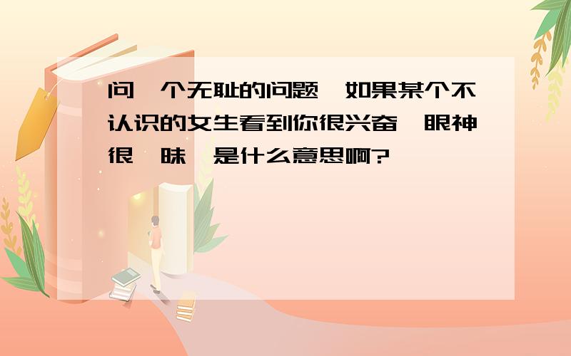 问一个无耻的问题,如果某个不认识的女生看到你很兴奋,眼神很暧昧,是什么意思啊?