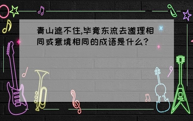 青山遮不住,毕竟东流去道理相同或意境相同的成语是什么?