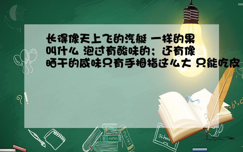 长得像天上飞的汽艇 一样的果叫什么 泡过有酸味的；还有像晒干的咸味只有手拇指这么大 只能吃皮 里面是很硬的壳