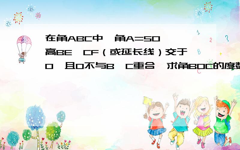 在角ABC中,角A=50°,高BE,CF（或延长线）交于O,且O不与B,C重合,求角BOC的度数