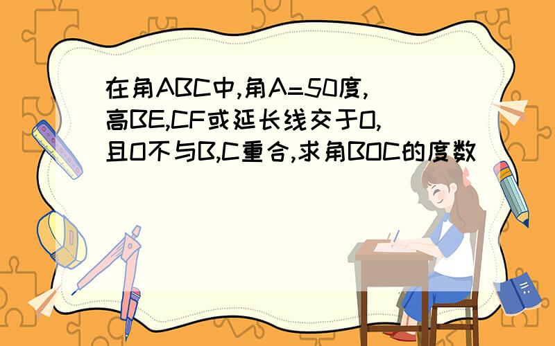 在角ABC中,角A=50度,高BE,CF或延长线交于O,且O不与B,C重合,求角BOC的度数