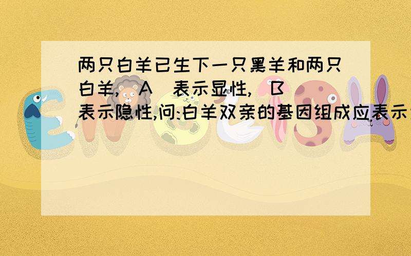 两只白羊已生下一只黑羊和两只白羊,(A)表示显性,(B)表示隐性,问:白羊双亲的基因组成应表示为（ A.AA、Aa B.Aa、Aa C.aa、Aa D.aa、aa