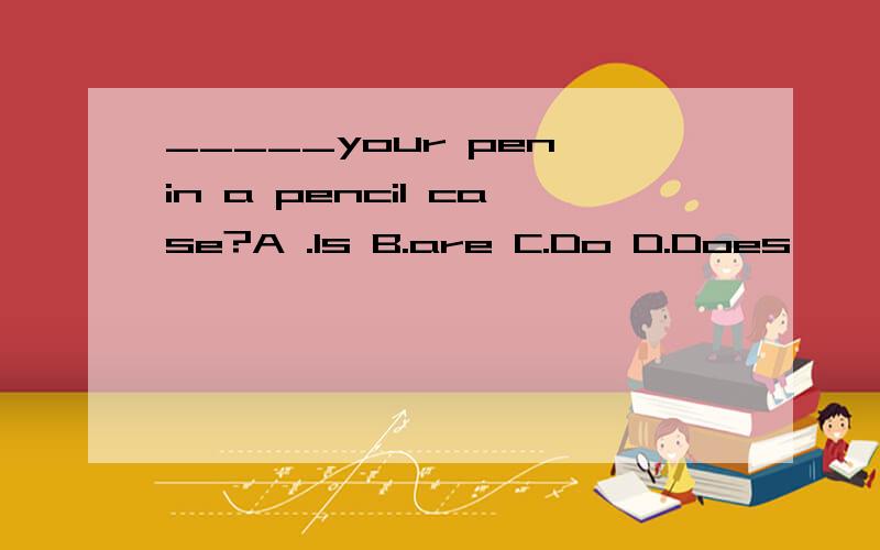 _____your pen in a pencil case?A .Is B.are C.Do D.Does