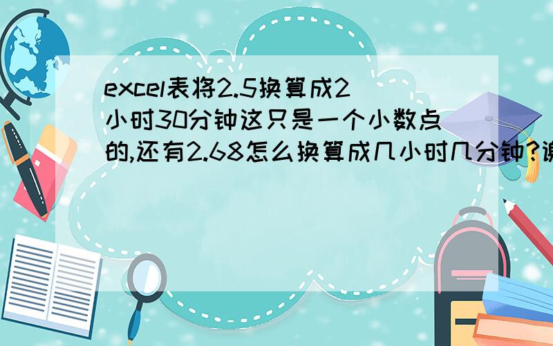 excel表将2.5换算成2小时30分钟这只是一个小数点的,还有2.68怎么换算成几小时几分钟?谢谢了亲们.