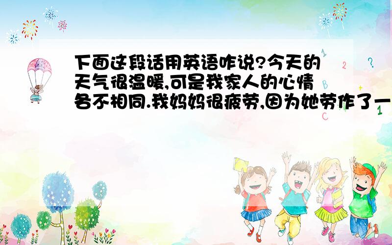 下面这段话用英语咋说?今天的天气很温暖,可是我家人的心情各不相同.我妈妈很疲劳,因为她劳作了一天爸爸很开心,因为是他的生日我很生气,因为我的钱丢了能给个结尾吗?