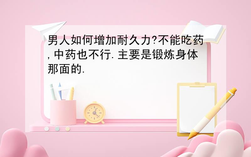 男人如何增加耐久力?不能吃药,中药也不行.主要是锻炼身体那面的.