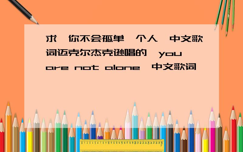 求《你不会孤单一个人》中文歌词迈克尔杰克逊唱的《you are not alone》中文歌词……