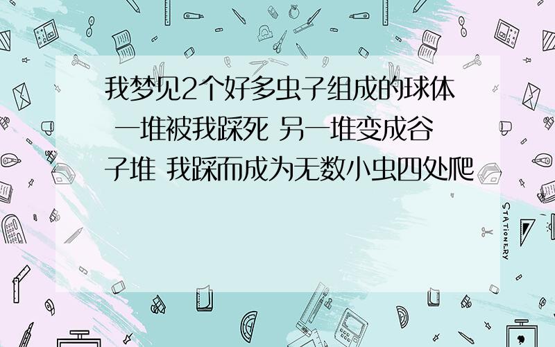 我梦见2个好多虫子组成的球体 一堆被我踩死 另一堆变成谷子堆 我踩而成为无数小虫四处爬