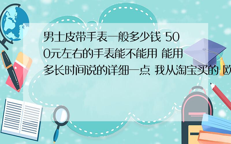 男士皮带手表一般多少钱 500元左右的手表能不能用 能用多长时间说的详细一点 我从淘宝买的 欧米手表 用了不到 4个月 就 坏了 花了248元