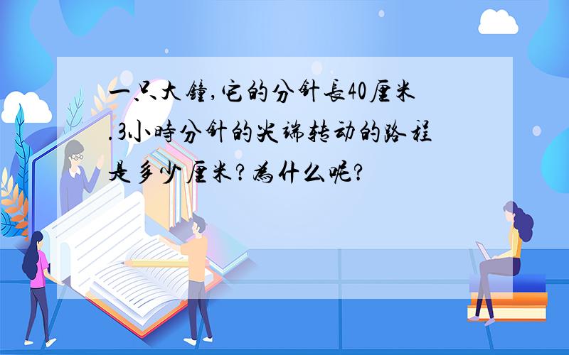 一只大钟,它的分针长40厘米.3小时分针的尖端转动的路程是多少厘米?为什么呢?