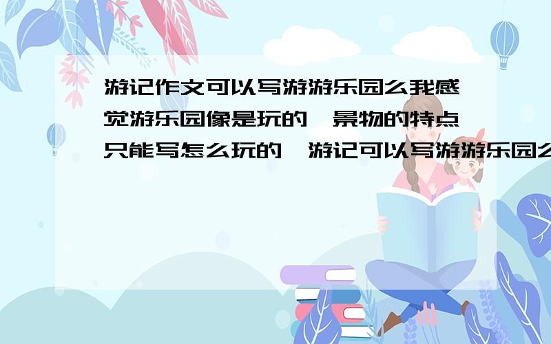 游记作文可以写游游乐园么我感觉游乐园像是玩的,景物的特点只能写怎么玩的,游记可以写游游乐园么