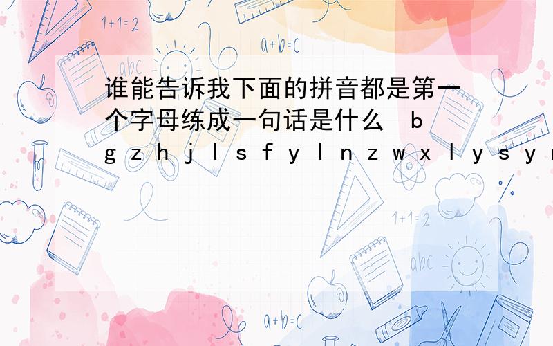 谁能告诉我下面的拼音都是第一个字母练成一句话是什么b g z h j l s f y l n z w x l y s y n d d f w f t d