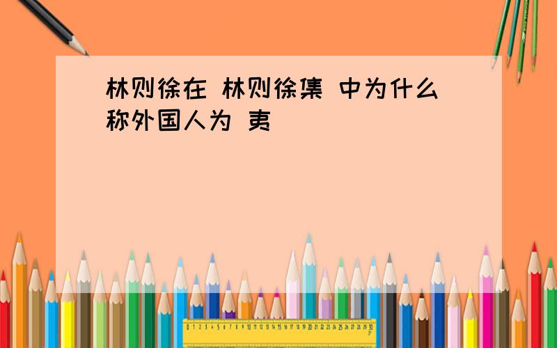 林则徐在 林则徐集 中为什么称外国人为 夷