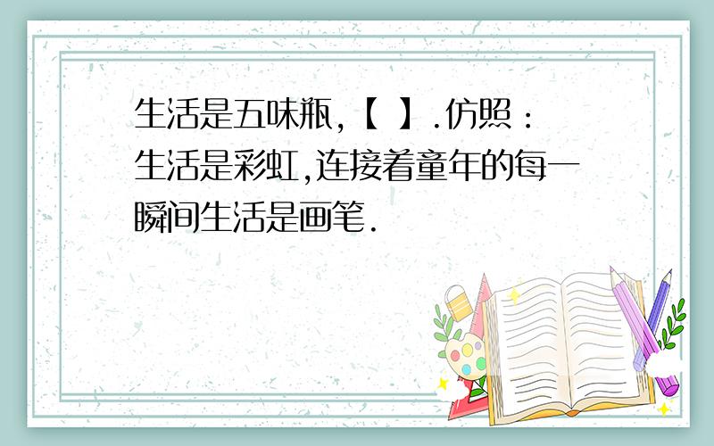 生活是五味瓶,【 】.仿照：生活是彩虹,连接着童年的每一瞬间生活是画笔.