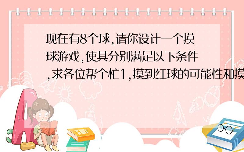 现在有8个球,请你设计一个摸球游戏,使其分别满足以下条件,求各位帮个忙1,摸到红球的可能性和摸到白球的可能性相等2,摸到红球的可能性于摸到黑球的可能性相等,且二者可能性之和于摸到