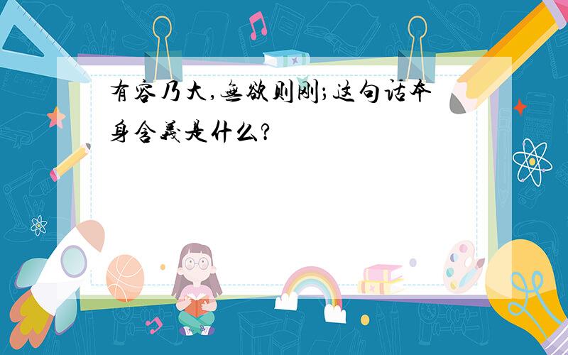 有容乃大,无欲则刚；这句话本身含义是什么?