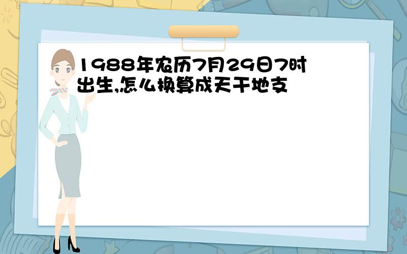 1988年农历7月29日7时出生,怎么换算成天干地支