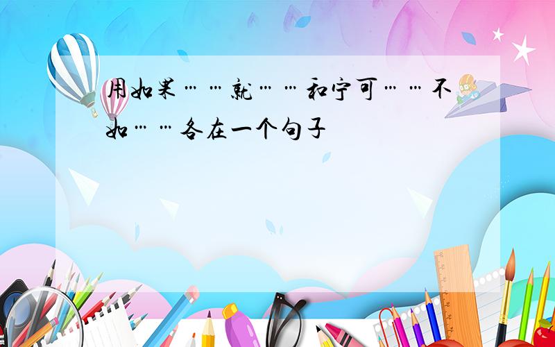 用如果……就……和宁可……不如……各在一个句子