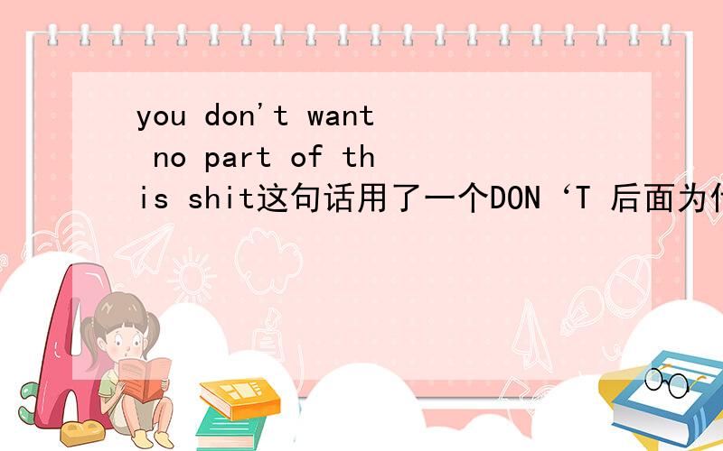 you don't want no part of this shit这句话用了一个DON‘T 后面为什么又来了个NO