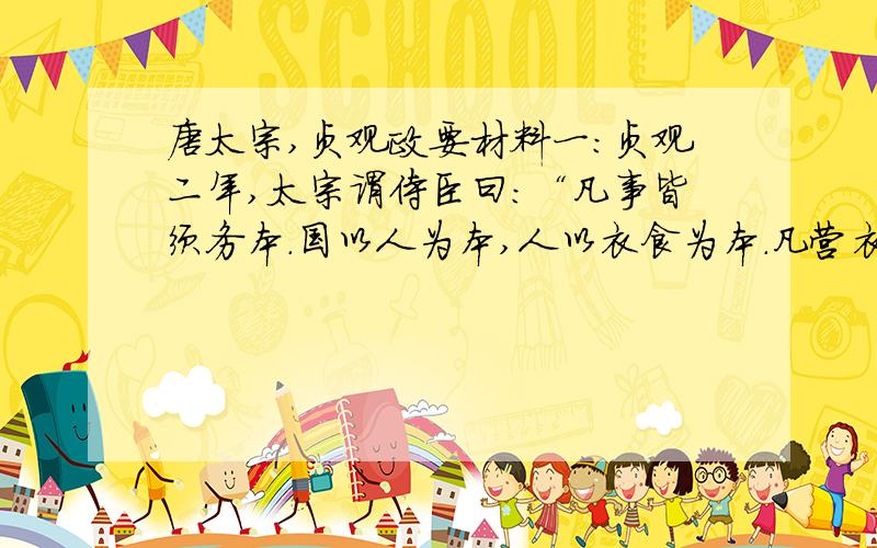 唐太宗,贞观政要材料一：贞观二年,太宗谓侍臣曰：“凡事皆须务本.国以人为本,人以衣食为本.凡营衣食,以不失时为本.夫不失时者,在人君简静乃可致本.若兵戈屡动,土木不息,需欲不夺农时,